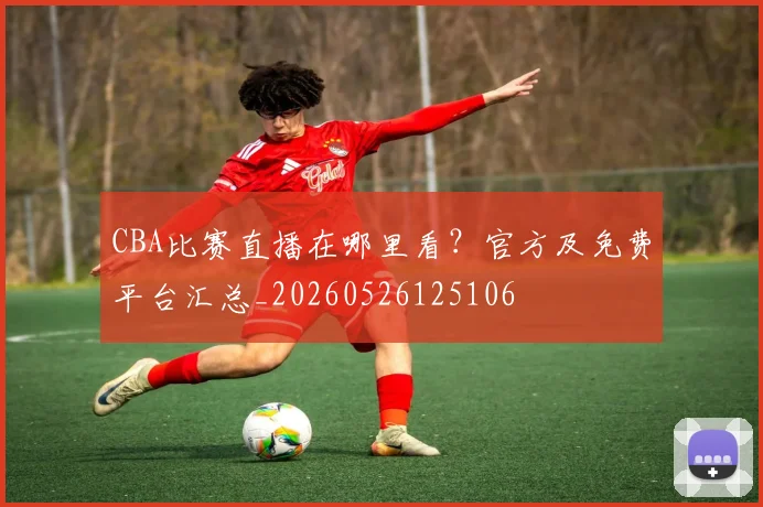 CBA比赛直播在哪里看?官方及免费平台汇总_20260526125106