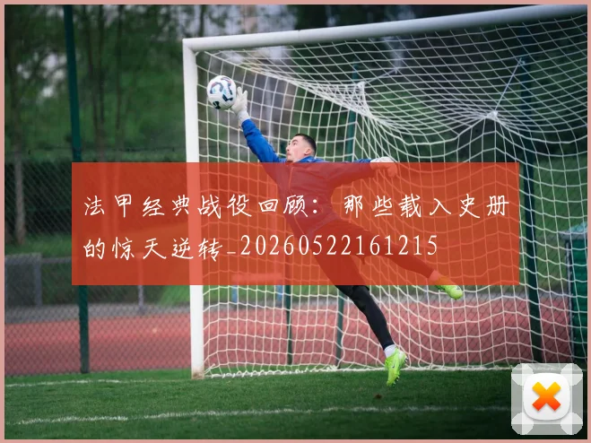 法甲经典战役回顾:那些载入史册的惊天逆转_20260522161215