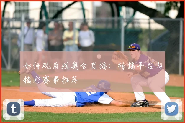 如何观看残奥会直播:转播平台与精彩赛事推荐