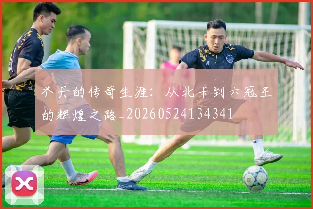 乔丹的传奇生涯：从北卡到六冠王的辉煌之路_20260524134341