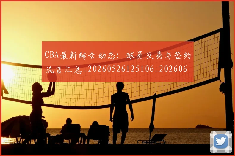 CBA最新转会动态:球员交易与签约流言汇总_20260526125106_20260606165251