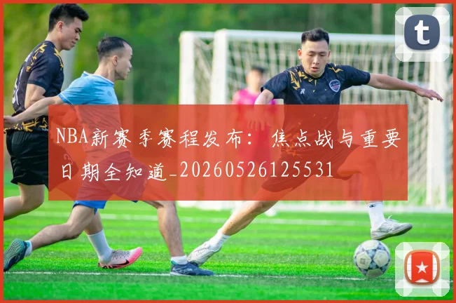 NBA新赛季赛程发布：焦点战与重要日期全知道_20260526125531
