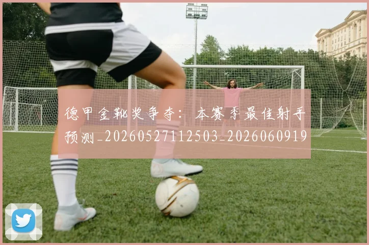 德甲金靴奖争夺:本赛季最佳射手预测_20260527112503_20260609191943