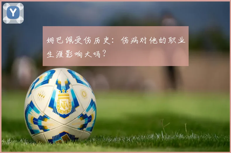 姆巴佩受伤历史:伤病对他的职业生涯影响大吗?