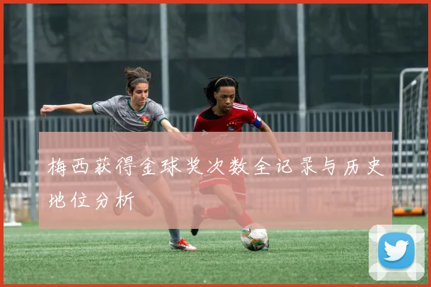 梅西获得金球奖次数全记录与历史地位分析