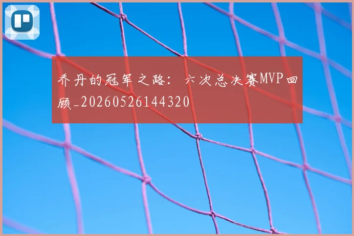 乔丹的冠军之路：六次总决赛MVP回顾_20260526144320