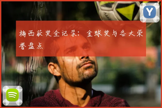 梅西获奖全记录:金球奖与各大荣誉盘点