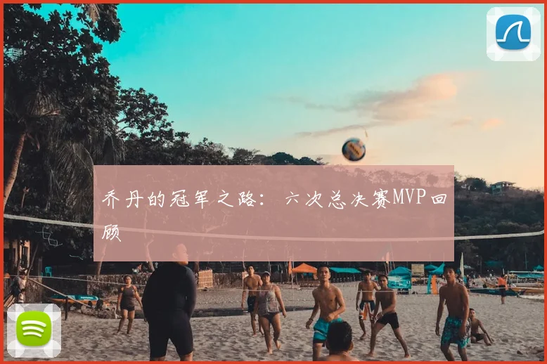 乔丹的冠军之路：六次总决赛MVP回顾