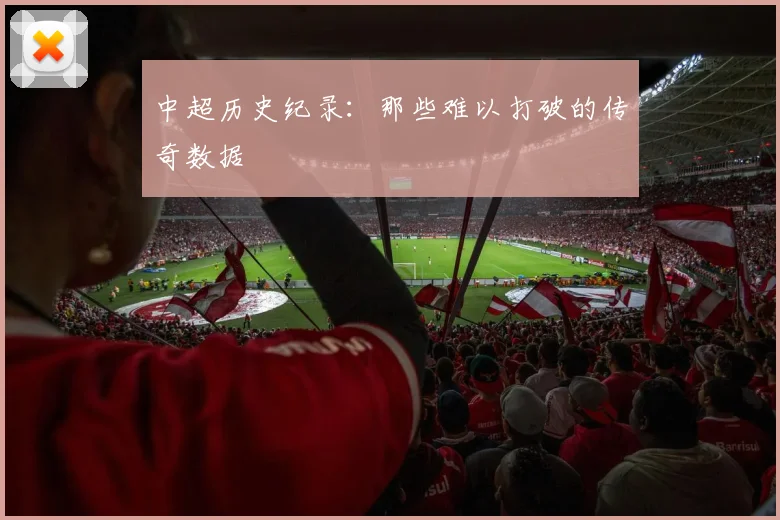 中超历史纪录:那些难以打破的传奇数据