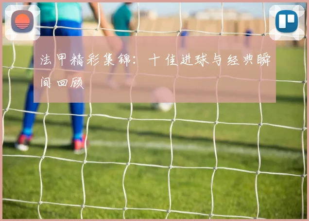 法甲精彩集锦:十佳进球与经典瞬间回顾