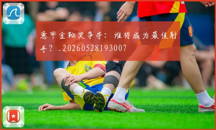 意甲金靴奖争夺:谁将成为最佳射手?_20260528193007