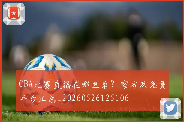 CBA比赛直播在哪里看?官方及免费平台汇总_20260526125106
