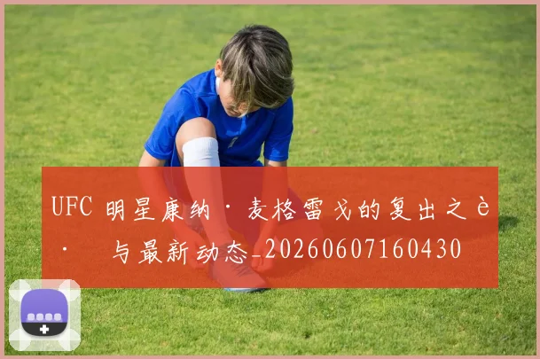 UFC 明星康纳·麦格雷戈的复出之路与最新动态_20260607160430