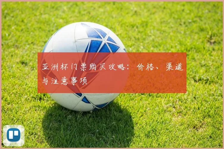 亚洲杯门票购买攻略:价格、渠道与注意事项