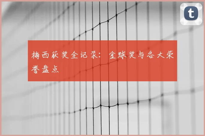 梅西获奖全记录:金球奖与各大荣誉盘点