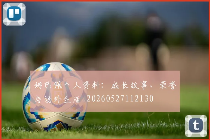 姆巴佩个人资料:成长故事、荣誉与场外生活_20260527112130