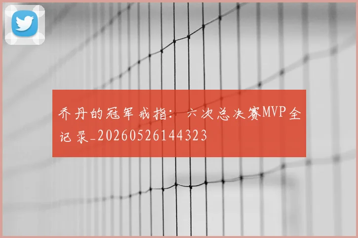 乔丹的冠军戒指:六次总决赛MVP全记录_20260526144323