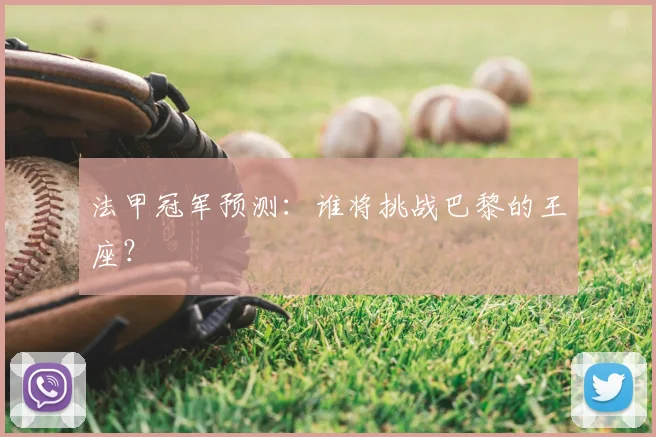 法甲冠军预测:谁将挑战巴黎的王座?