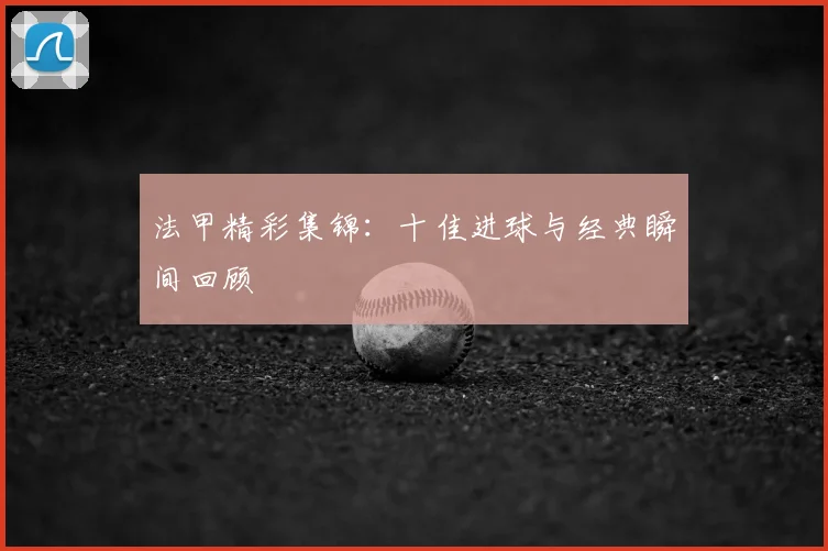 法甲精彩集锦:十佳进球与经典瞬间回顾