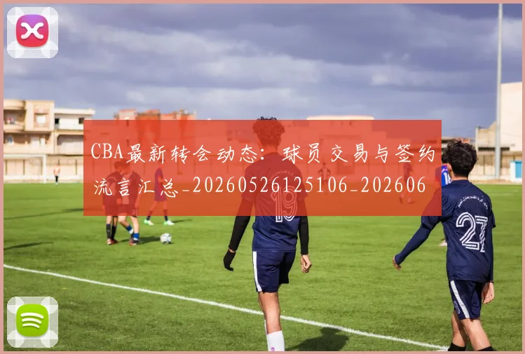 CBA最新转会动态:球员交易与签约流言汇总_20260526125106_20260606165251