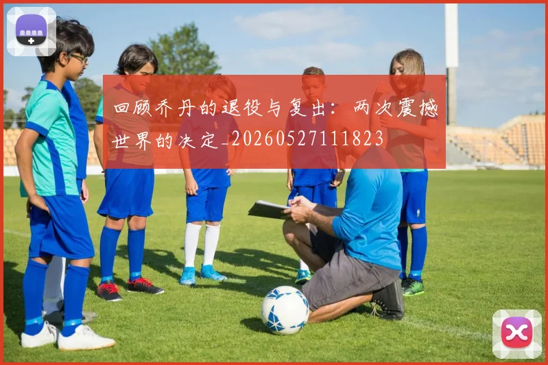 回顾乔丹的退役与复出:两次震撼世界的决定_20260527111823