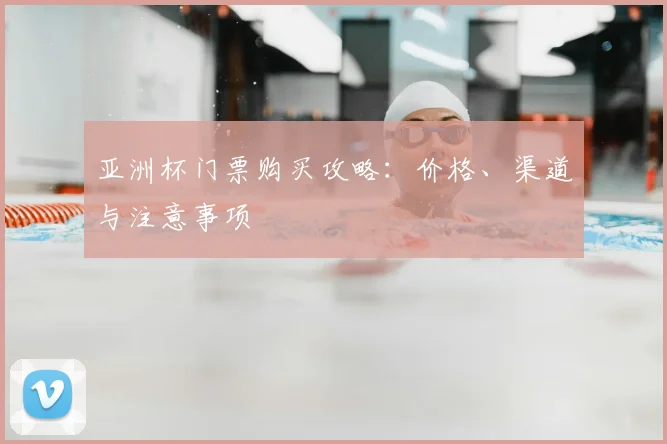 亚洲杯门票购买攻略:价格、渠道与注意事项