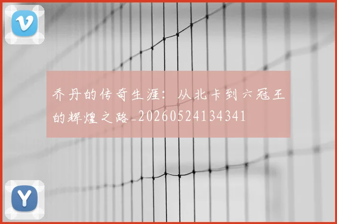 乔丹的传奇生涯:从北卡到六冠王的辉煌之路_20260524134341